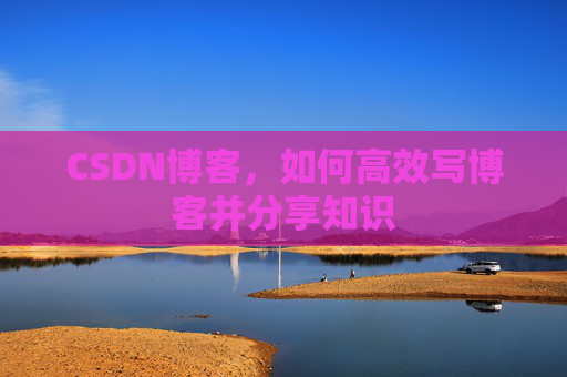 CSDN博客,如何高效写博客并分享知识 CSDN博客,如何高效写博客并分享知识